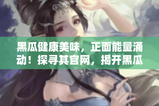 黑瓜健康美味，正面能量涌動(dòng)！探尋其官網(wǎng)，揭開黑瓜料理的魅力所在