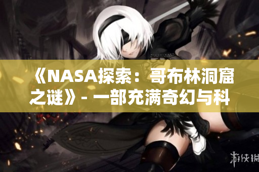《NASA探索：哥布林洞窟之謎》- 一部充滿(mǎn)奇幻與科學(xué)的動(dòng)畫(huà)力作