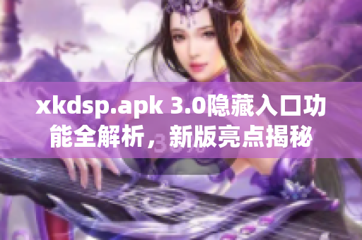 xkdsp.apk 3.0隱藏入口功能全解析，新版亮點(diǎn)揭秘