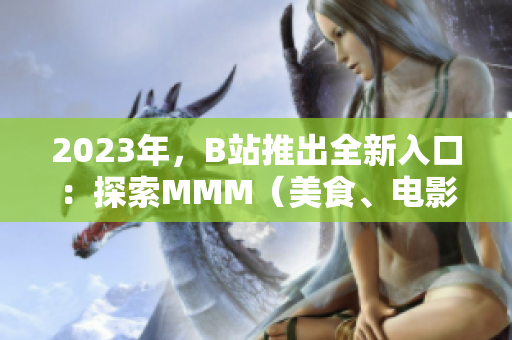 2023年，B站推出全新入口：探索MMM（美食、電影、音樂(lè)）的精彩世界！