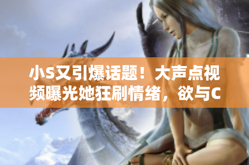 小S又引爆話(huà)題！大聲點(diǎn)視頻曝光她狂刷情緒，欲與C“決戰(zhàn)”，粉絲熱議何去何從