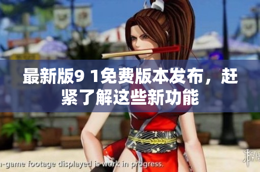 最新版9 1免費版本發(fā)布，趕緊了解這些新功能