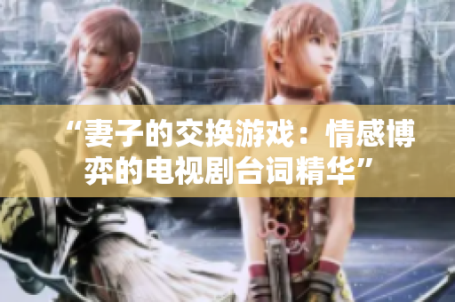 “妻子的交換游戲：情感博弈的電視劇臺(tái)詞精華”