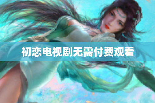 初戀電視劇無需付費(fèi)觀看