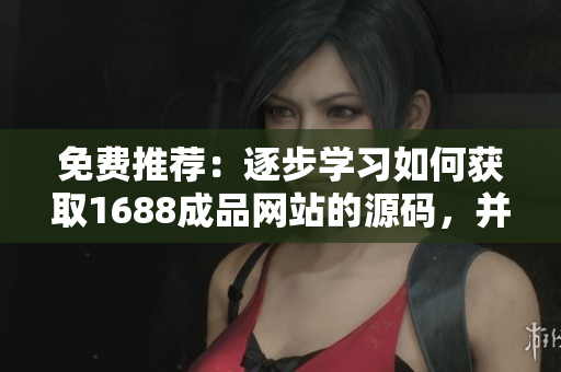 免費(fèi)推薦：逐步學(xué)習(xí)如何獲取1688成品網(wǎng)站的源碼，并開始您的網(wǎng)站定制之旅！