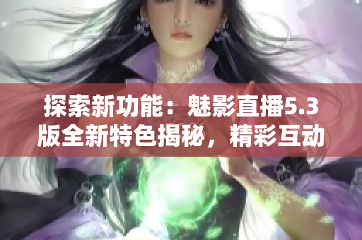 探索新功能：魅影直播5.3版全新特色揭秘，精彩互動(dòng)等你體驗(yàn)！