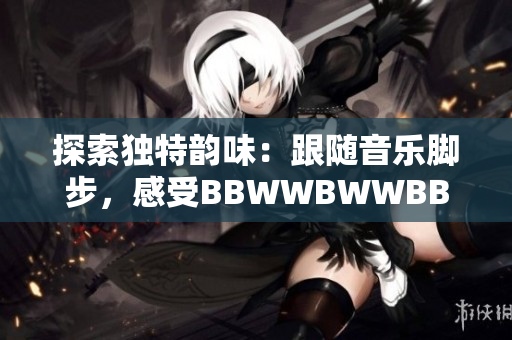 探索獨(dú)特韻味：跟隨音樂腳步，感受BBWWBWWBBWW的美妙滋潤