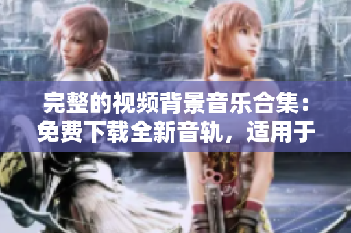 完整的視頻背景音樂合集：免費下載全新音軌，適用于各種場景！