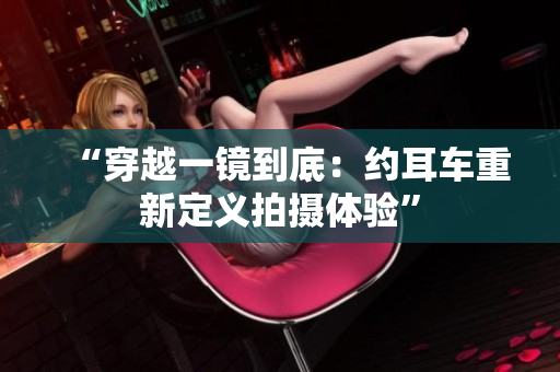 “穿越一鏡到底：約耳車重新定義拍攝體驗(yàn)”