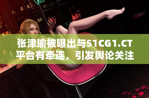 張津瑜被曝出與51CG1.CT平臺有牽連，引發(fā)輿論關注