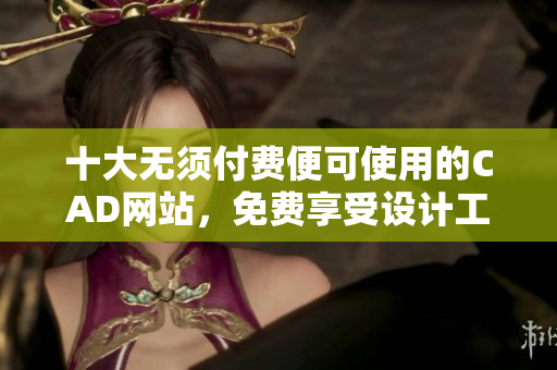 十大無須付費(fèi)便可使用的CAD網(wǎng)站，免費(fèi)享受設(shè)計(jì)工具