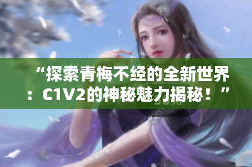 “探索青梅不經(jīng)的全新世界：C1V2的神秘魅力揭秘！”