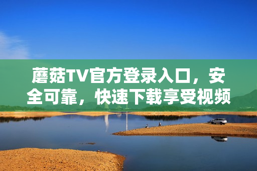 蘑菇TV官方登錄入口，安全可靠，快速下載享受視頻樂趣