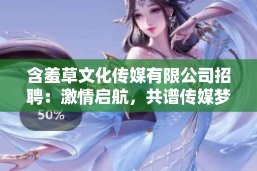 含羞草文化傳媒有限公司招聘：激情啟航，共譜傳媒夢想