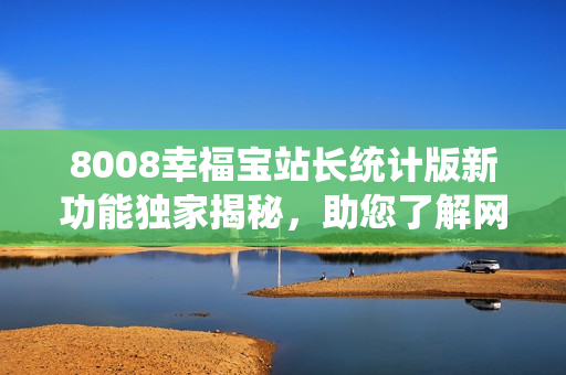 8008幸福寶站長統(tǒng)計版新功能獨(dú)家揭秘，助您了解網(wǎng)站運(yùn)營關(guān)鍵數(shù)據(jù)