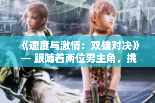 《速度與激情：雙雄對決》 — 跟隨著兩位男主角，挑戰(zhàn)極限、追逐夢想的故事