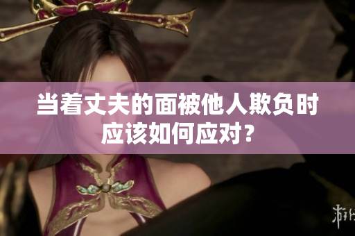 當(dāng)著丈夫的面被他人欺負(fù)時應(yīng)該如何應(yīng)對？