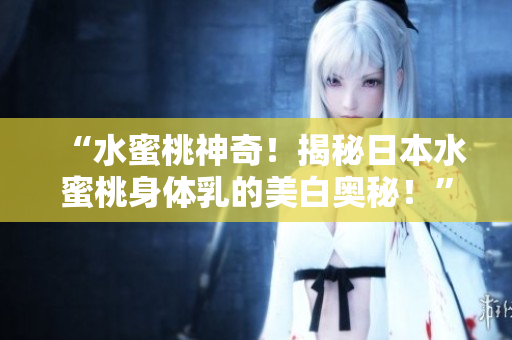 “水蜜桃神奇！揭秘日本水蜜桃身體乳的美白奧秘！”