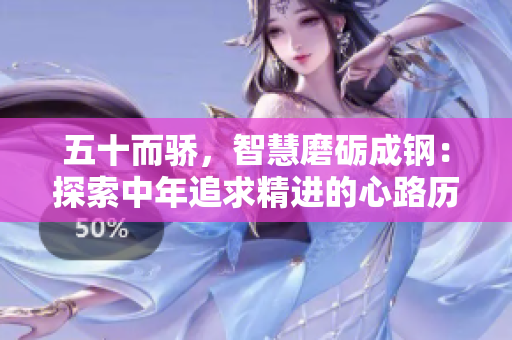 五十而驕，智慧磨礪成鋼：探索中年追求精進(jìn)的心路歷程