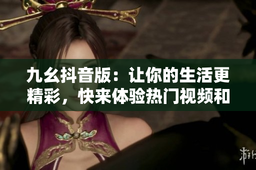 九幺抖音版：讓你的生活更精彩，快來體驗(yàn)熱門視頻和搞笑片段