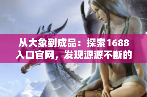 從大象到成品：探索1688入口官網(wǎng)，發(fā)現(xiàn)源源不斷的優(yōu)質(zhì)產(chǎn)品