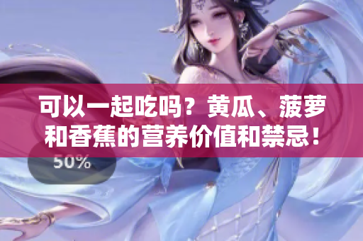 可以一起吃嗎？黃瓜、菠蘿和香蕉的營養(yǎng)價(jià)值和禁忌！