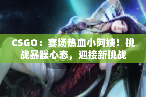 CSGO：賽場(chǎng)熱血小阿姨！挑戰(zhàn)暴躁心態(tài)，迎接新挑戰(zhàn)