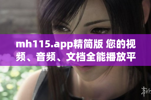 mh115.app精簡版 您的視頻、音頻、文檔全能播放平臺