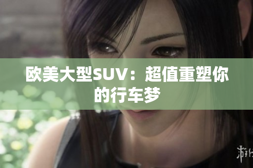 歐美大型SUV：超值重塑你的行車夢(mèng)