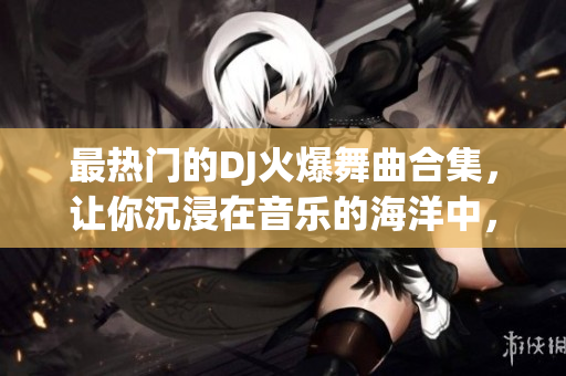 最熱門的DJ火爆舞曲合集，讓你沉浸在音樂的海洋中，釋放狂熱的激情！
