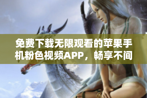 免費下載無限觀看的蘋果手機粉色視頻APP，暢享不間斷的娛樂體驗