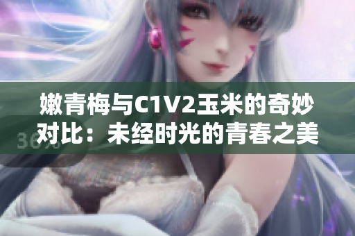 嫩青梅與C1V2玉米的奇妙對比：未經時光的青春之美