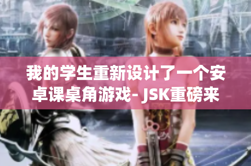我的學(xué)生重新設(shè)計(jì)了一個(gè)安卓課桌角游戲- JSK重磅來(lái)襲，現(xiàn)已上線！