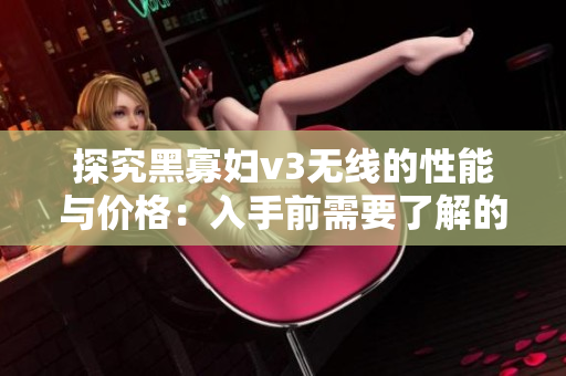探究黑寡婦v3無線的性能與價格：入手前需要了解的關鍵信息