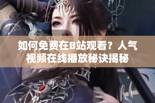 如何免費在B站觀看？人氣視頻在線播放秘訣揭秘