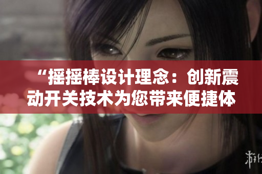“搖搖棒設(shè)計(jì)理念：創(chuàng)新震動(dòng)開(kāi)關(guān)技術(shù)為您帶來(lái)便捷體驗(yàn)與高效操作”