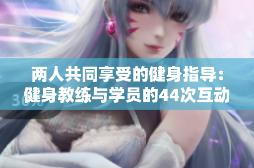 兩人共同享受的健身指導(dǎo)：健身教練與學(xué)員的44次互動