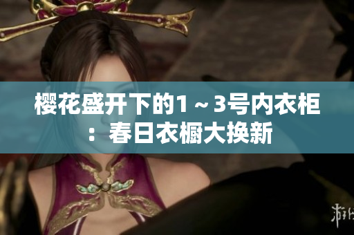 櫻花盛開(kāi)下的1～3號(hào)內(nèi)衣柜：春日衣櫥大換新