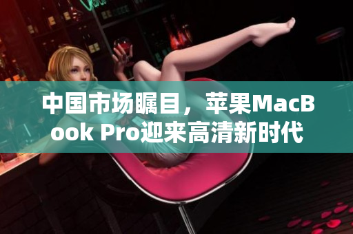 中國市場矚目，蘋果MacBook Pro迎來高清新時代