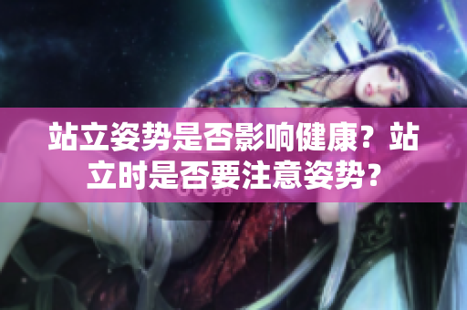 站立姿勢是否影響健康？站立時是否要注意姿勢？