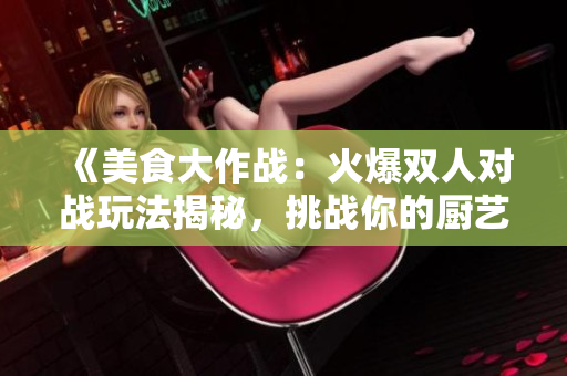 《美食大作戰(zhàn)：火爆雙人對戰(zhàn)玩法揭秘，挑戰(zhàn)你的廚藝極限！》