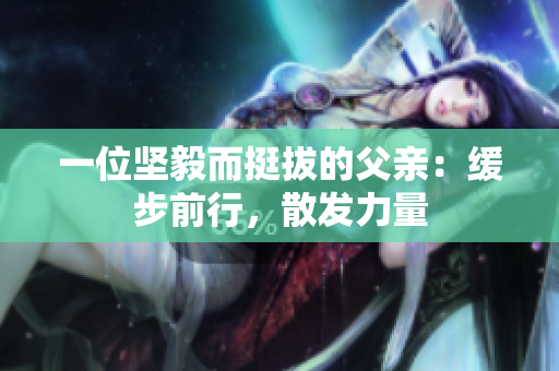 一位堅毅而挺拔的父親：緩步前行，散發(fā)力量