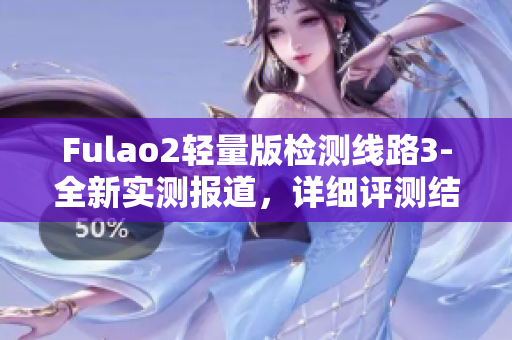 Fulao2輕量版檢測(cè)線路3-全新實(shí)測(cè)報(bào)道，詳細(xì)評(píng)測(cè)結(jié)果披露