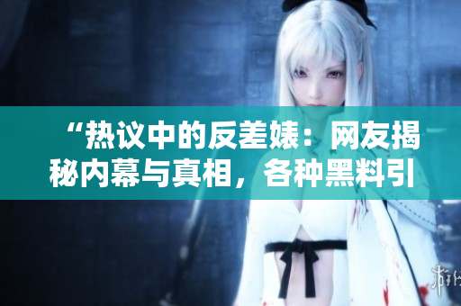 “熱議中的反差婊：網(wǎng)友揭秘內(nèi)幕與真相，各種黑料引發(fā)廣泛關(guān)注！”