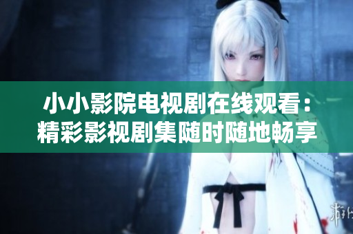 小小影院電視劇在線觀看：精彩影視劇集隨時(shí)隨地暢享