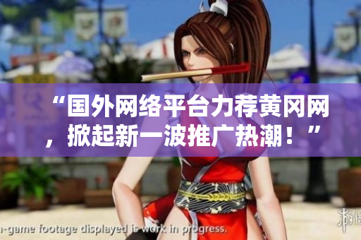 “國外網(wǎng)絡(luò)平臺力薦黃岡網(wǎng)，掀起新一波推廣熱潮！”