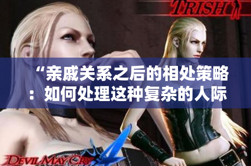“親戚關(guān)系之后的相處策略：如何處理這種復(fù)雜的人際關(guān)系？”