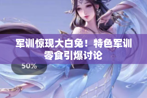 軍訓(xùn)驚現(xiàn)大白兔！特色軍訓(xùn)零食引爆討論