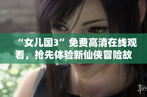 “女兒國(guó)3”免費(fèi)高清在線觀看，搶先體驗(yàn)新仙俠冒險(xiǎn)故事！
