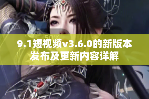 9.1短視頻v3.6.0的新版本發(fā)布及更新內容詳解